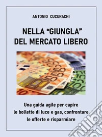 Nella giungla del mercato libero: una guida agile per capire le bollette di luce e gas, confrontare le offerte e risparmiare. E-book. Formato EPUB ebook