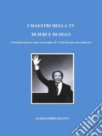 I maestri della Tv di ieri e di oggi. Considerazioni e note a margine di 7 miti del piccolo schermo.. E-book. Formato EPUB ebook di Alessandro Quinti