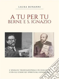 A tu per tu: Berne e S IgnazioL’ analisi  transazionale in dialogo con gli esercizi spirituali Ignaziani. E-book. Formato EPUB ebook