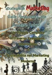 Strategie di Marketing: Dalle Fondamenta alle Frontiere FutureUn Viaggio Completo attraverso Evoluzione, Innovazione e Sostenibilità nel Marketing Moderno. E-book. Formato EPUB ebook