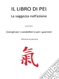 Il Libro Di PeiLa saggezza nell’azione - Consigli per i condottieri e per i guerrieri -  Edizione accresciuta. E-book. Formato EPUB ebook
