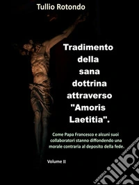 Tradimento della sana dottrina attraverso "Amoris Laetitia". (Vol. II)Come Papa Francesco sta diffondendo una morale contraria al deposito della fede.. E-book. Formato EPUB ebook