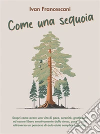 Come una sequoiaScopri come avere una vita di pace, serenità, gratitudine ed essere libero emotivamente dallo stress, paura, odio attraverso un percorso di auto aiuto semplice e pratico. E-book. Formato EPUB ebook