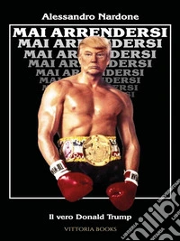 Mai arrendersi - Il vero Donald Trump. E-book. Formato EPUB ebook