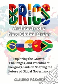 BRICS: Architects of a New Global OrderExploring the Growth, Challenges, and Potential of Emerging Giants in Shaping the Future of Global Governance. E-book. Formato EPUB ebook