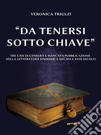 "Da tenersi sotto chiave"Tre casi di censura e mancata pubblicazione nella letteratura sindonica nel XVI e XVIII secolo. E-book. Formato EPUB ebook