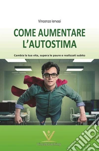 Come Aumentare L'autostimaCambia la tua vita, supera le paure e realizzati subito. E-book. Formato PDF ebook