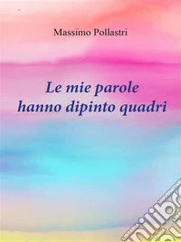 Le mie parole hanno dipinto quadri"Dal cuore alla mente, un viaggio tra le sfumature dell'anima con Massimo Pollastri". E-book. Formato EPUB ebook