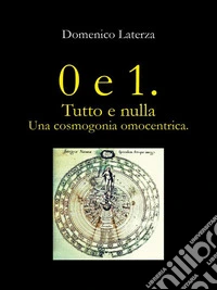 0 e 1. Tutto e Nulla... Una Cosmogonia Omocentrica. E-book. Formato EPUB ebook
