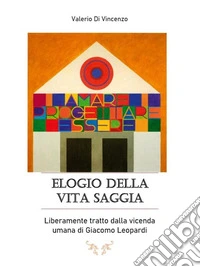 Elogio della vita saggia, Liberamente tratto dalla vicenda umana  di Giacomo Leopardi. E-book. Formato EPUB ebook