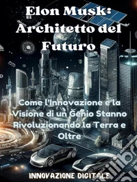 Elon Musk: Architetto del FuturoCome l'Innovazione e la Visione di un Genio Stanno Rivoluzionando la Terra e Oltre. E-book. Formato EPUB ebook