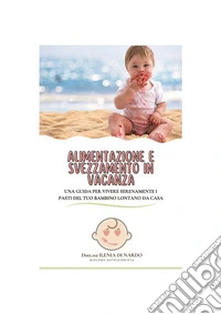Alimentazione e svezzamento in vacanzaUna guida per vivere serenamente i pasti del tuo bambino lontano da casa. E-book. Formato PDF ebook