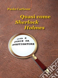 Quasi come Sherlock Holmes. Vita e storie da investigatore. E-book. Formato EPUB ebook