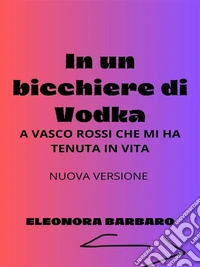 In un bicchiere di VodkaA Vasco Rossi che mi ha tenuta in vita -  Nuova versione. E-book. Formato EPUB ebook