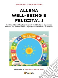 Allena Well-Being e Felicità...!Contributi scientifici, esercitazioni, casi studio ed esperienze pratiche per far crescere le organizzazioni  positive e le persone.. E-book. Formato EPUB ebook