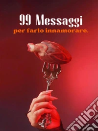 99 Messaggi Per Farlo Innamorare. E-book. Formato PDF ebook