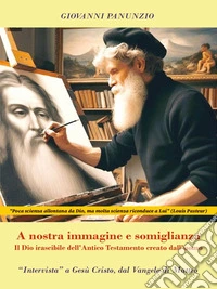 A nostra immagine e somiglianza - Il Dio irascibile dell'Antico Testamento creato dall'uomo"Intervista" a Gesù Cristo, dal Vangelo di Matteo. E-book. Formato EPUB ebook