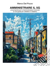 Amministrare il 5G - una proposta per le Amministrazioni Comunali (e una guida per Cittadine e Cittadini). E-book. Formato EPUB ebook