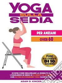 Yoga Sulla Sedia per Anziani Over 60Scopri Come Migliorare la Mobilità e l'Equilibrio in Meno di 10 Minuti al Giorno con Oltre 80 Posizioni Yoga Illustrate (Piano di Allenamento di 10 Giorni). E-book. Formato EPUB ebook