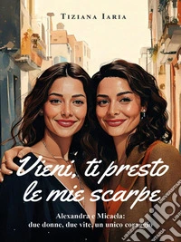 Vieni, ti presto le mie scarpeAlexandra e Micaela: due donne, due vite, un unico coraggio. E-book. Formato EPUB ebook