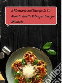 Il Ricettario dell’Energia in 30 MinutiRicette Veloci per Energia Illimitata. E-book. Formato EPUB ebook