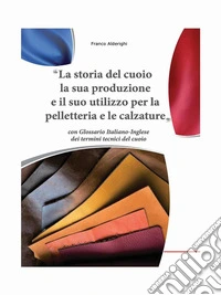La storia del cuoio la sua produzione e il suo utilizzo per la pelletteria e le calzature. E-book. Formato PDF ebook