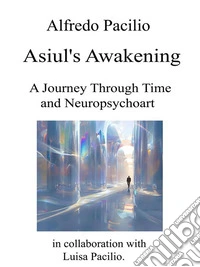 Asiul's AwakeningA Journey Through Time and Neuropsychoart. E-book. Formato EPUB ebook