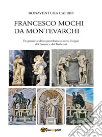 Francesco Mochi da Montevarchi. Un grande scultore protobarocco sotto il segno dei Farnese e dei Barberini. E-book. Formato EPUB ebook