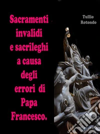 Sacramenti invalidi e sacrileghi a causa degli errori di Papa Francesco. E-book. Formato EPUB ebook