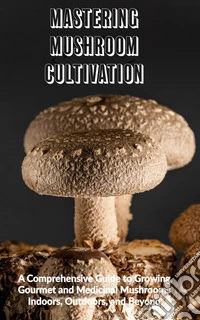 Mastering Mushroom CultivationA Comprehensive Guide to Growing Gourmet and Medicinal Mushrooms Indoors, Outdoors, and Beyond. E-book. Formato EPUB ebook