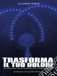 Trasforma il Tuo DoloreUn Percorso Verso La Resilienza E Oltre La Felicità. E-book. Formato EPUB ebook