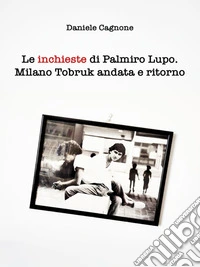 Le inchieste di Palmiro Lupo. Milano Tobruk andata e ritorno. E-book. Formato PDF ebook