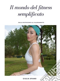 Il mondo del fitness semplificato: dalla nutrizione all'allenamento. E-book. Formato PDF ebook