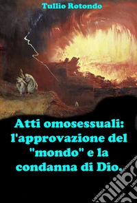 Atti omosessuali: l’approvazione del “mondo” e la condanna di Dio.Fare chiarezza durante il pontificato di Papa Francesco.. E-book. Formato EPUB ebook