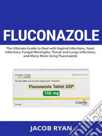 FLUCONAZOLE -  The Ultimate Guide to Deal with Vaginal Infections, Yeast Infections, Fungal Meningitis, Throat and Lungs Infections, and Many More Using Fluconazole. E-book. Formato PDF ebook