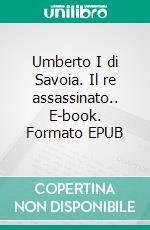 Umberto I di Savoia. Il re assassinato.. E-book. Formato EPUB ebook