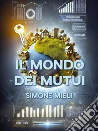 Il Mondo Dei MutuiTutto quello che c' è da sapere prima di  accendere un debito per un lungo periodo della tua vita. E-book. Formato EPUB ebook