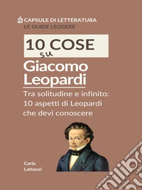 10 cose su LeopardiTra solitudine e infinito: 10 aspetti di Leopardi che devi conoscere. E-book. Formato EPUB ebook