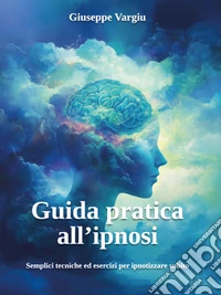 Guida pratica all’ipnosiSemplici tecniche ed esercizi per ipnotizzare subito. E-book. Formato EPUB ebook