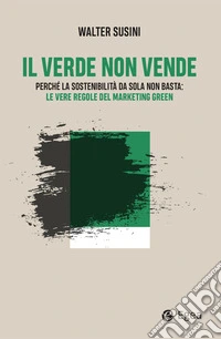 Il verde non vende: Perché la sostenibilità da sola non basta: le vere regole del marketing green. E-book. Formato EPUB ebook