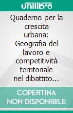 Quaderno per la crescita urbana: Geografia del lavoro e competitività territoriale nel dibattito sulle politiche di sviluppo. E-book. Formato EPUB ebook