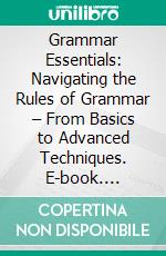 Grammar Essentials: Navigating the Rules of Grammar – From Basics to Advanced Techniques. E-book. Formato EPUB ebook