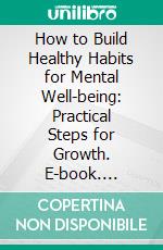 How to Build Healthy Habits for Mental Well-being: Practical Steps for Growth. E-book. Formato EPUB ebook