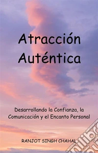 Atracción Auténtica: Desarrollando la Confianza, la Comunicación y el Encanto Personal. E-book. Formato EPUB ebook