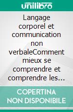 Langage corporel et communication non verbaleComment mieux se comprendre et comprendre les autres grâce à la psychologie et aux neurosciences du langage corporel. E-book. Formato EPUB ebook