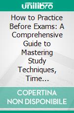 How to Practice Before Exams: A Comprehensive Guide to Mastering Study Techniques, Time Management, and Stress Relief for Exam Success. E-book. Formato EPUB ebook