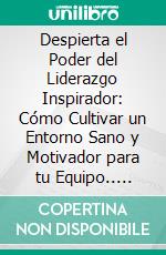 Despierta el Poder del Liderazgo Inspirador: Cómo Cultivar un Entorno Sano y Motivador para tu Equipo.. E-book. Formato EPUB ebook