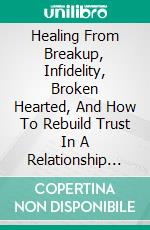 Healing From Breakup, Infidelity, Broken Hearted, And How To Rebuild Trust In A Relationship And MarriageExpounding The Truth About Heartbreak, Brokenhearted, Divorce Remedy, And Rebuilding Trust. E-book. Formato EPUB ebook