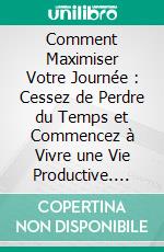 Comment Maximiser Votre Journée : Cessez de Perdre du Temps et Commencez à Vivre une Vie Productive. E-book. Formato EPUB ebook