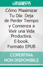 Cómo Maximizar Tu Día: Deja de Perder Tiempo y Comienza a Vivir una Vida Productiva. E-book. Formato EPUB ebook